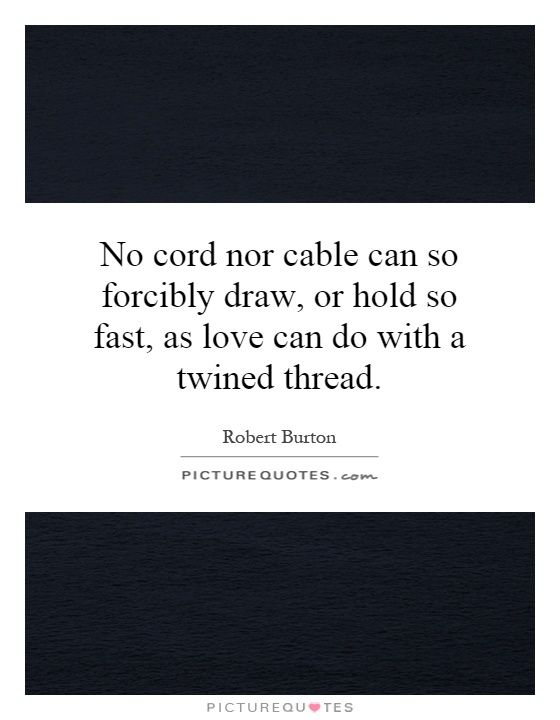 No cord nor cable can so forcibly draw, or hold so fast, as love can do with a twined thread Picture Quote #1