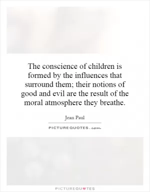 The conscience of children is formed by the influences that surround them; their notions of good and evil are the result of the moral atmosphere they breathe Picture Quote #1