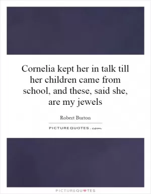 Cornelia kept her in talk till her children came from school, and these, said she, are my jewels Picture Quote #1