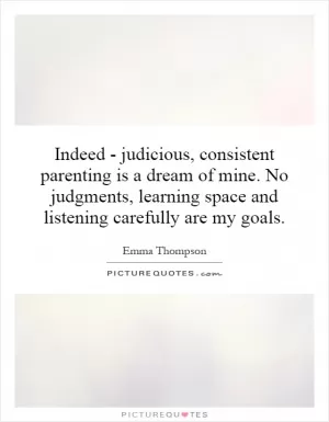Indeed - judicious, consistent parenting is a dream of mine. No judgments, learning space and listening carefully are my goals Picture Quote #1