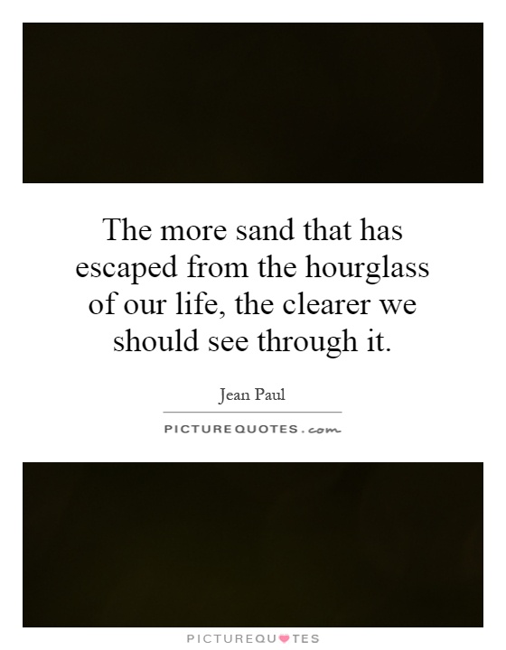 The more sand that has escaped from the hourglass of our life, the clearer we should see through it Picture Quote #1