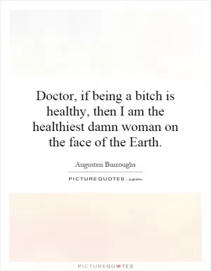 Doctor, if being a bitch is healthy, then I am the healthiest damn woman on the face of the Earth Picture Quote #1