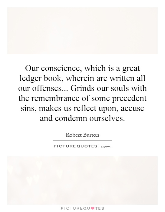 Our conscience, which is a great ledger book, wherein are written all our offenses... Grinds our souls with the remembrance of some precedent sins, makes us reflect upon, accuse and condemn ourselves Picture Quote #1