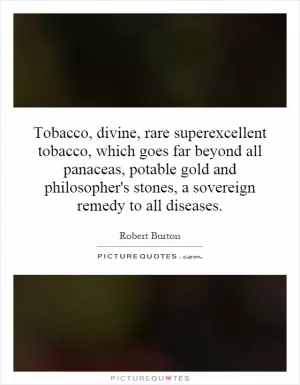 Tobacco, divine, rare superexcellent tobacco, which goes far beyond all panaceas, potable gold and philosopher's stones, a sovereign remedy to all diseases Picture Quote #1