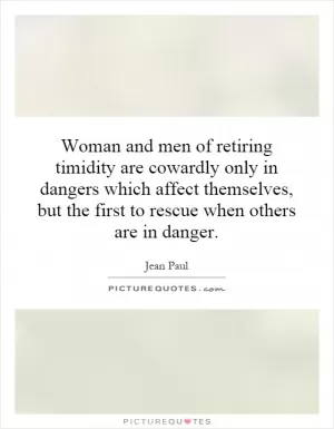 Woman and men of retiring timidity are cowardly only in dangers which affect themselves, but the first to rescue when others are in danger Picture Quote #1