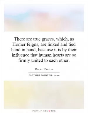 There are true graces, which, as Homer feigns, are linked and tied hand in hand, because it is by their influence that human hearts are so firmly united to each other Picture Quote #1