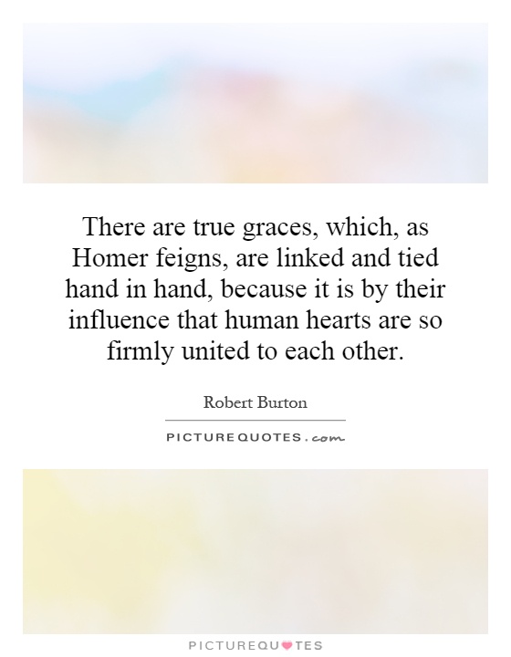 There are true graces, which, as Homer feigns, are linked and tied hand in hand, because it is by their influence that human hearts are so firmly united to each other Picture Quote #1