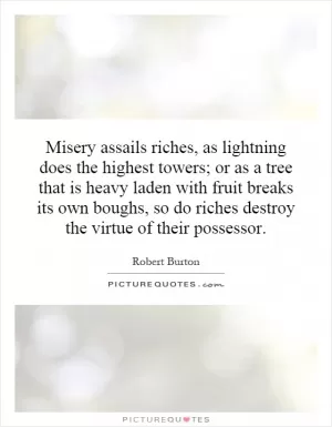 Misery assails riches, as lightning does the highest towers; or as a tree that is heavy laden with fruit breaks its own boughs, so do riches destroy the virtue of their possessor Picture Quote #1