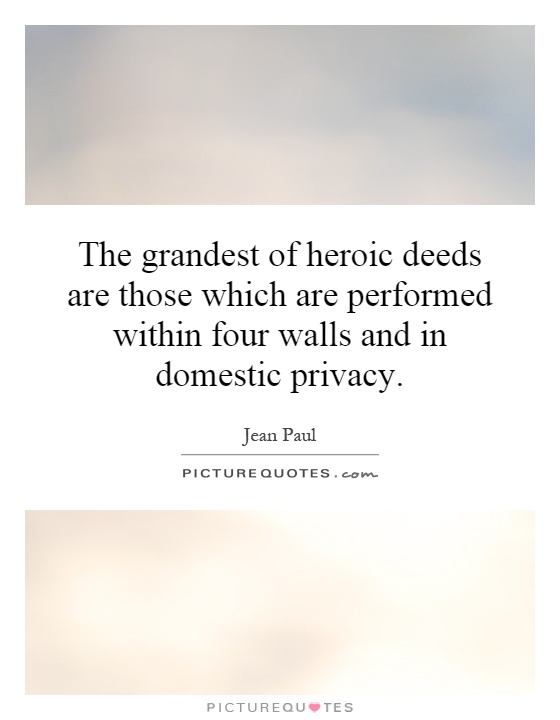 The grandest of heroic deeds are those which are performed within four walls and in domestic privacy Picture Quote #1