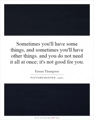 Sometimes you'll have some things, and sometimes you'll have other things. and you do not need it all at once; it's not good for you Picture Quote #1