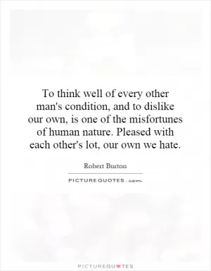 To think well of every other man's condition, and to dislike our own, is one of the misfortunes of human nature. Pleased with each other's lot, our own we hate Picture Quote #1