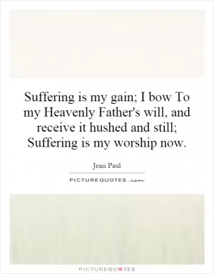 Suffering is my gain; I bow To my Heavenly Father's will, and receive it hushed and still; Suffering is my worship now Picture Quote #1