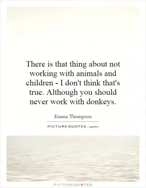 There is that thing about not working with animals and children - I don't think that's true. Although you should never work with donkeys Picture Quote #1