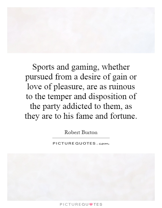 Sports and gaming, whether pursued from a desire of gain or love of pleasure, are as ruinous to the temper and disposition of the party addicted to them, as they are to his fame and fortune Picture Quote #1