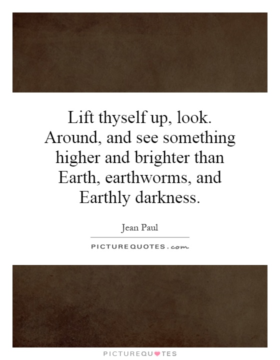Lift thyself up, look. Around, and see something higher and brighter than Earth, earthworms, and Earthly darkness Picture Quote #1