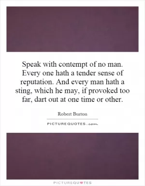 Speak with contempt of no man. Every one hath a tender sense of reputation. And every man hath a sting, which he may, if provoked too far, dart out at one time or other Picture Quote #1