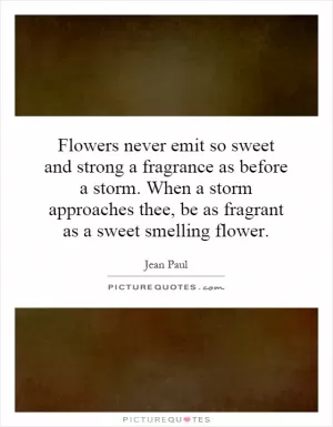 Flowers never emit so sweet and strong a fragrance as before a storm. When a storm approaches thee, be as fragrant as a sweet smelling flower Picture Quote #1