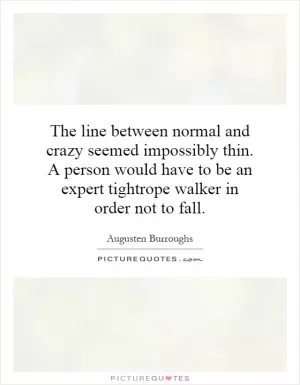 The line between normal and crazy seemed impossibly thin. A person would have to be an expert tightrope walker in order not to fall Picture Quote #1