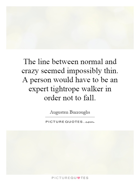 The line between normal and crazy seemed impossibly thin. A person would have to be an expert tightrope walker in order not to fall Picture Quote #1