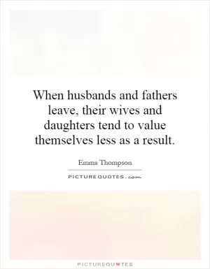 When husbands and fathers leave, their wives and daughters tend to value themselves less as a result Picture Quote #1