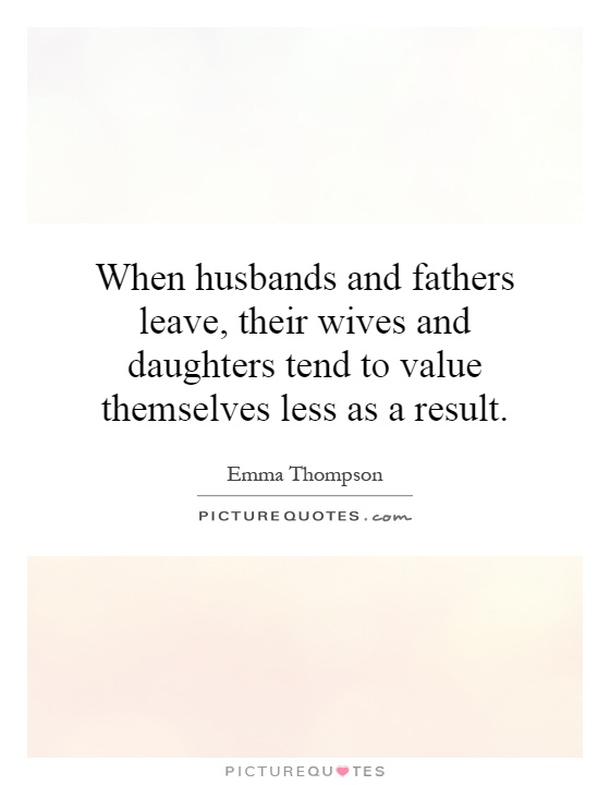 When husbands and fathers leave, their wives and daughters tend to value themselves less as a result Picture Quote #1