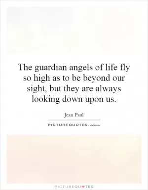 The guardian angels of life fly so high as to be beyond our sight, but they are always looking down upon us Picture Quote #1