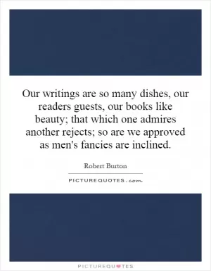 Our writings are so many dishes, our readers guests, our books like beauty; that which one admires another rejects; so are we approved as men's fancies are inclined Picture Quote #1