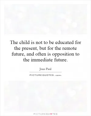 The child is not to be educated for the present, but for the remote future, and often is opposition to the immediate future Picture Quote #1
