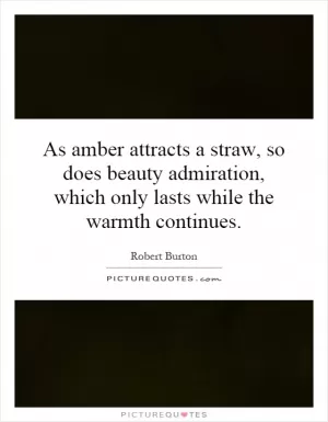 As amber attracts a straw, so does beauty admiration, which only lasts while the warmth continues Picture Quote #1