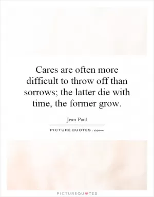 Cares are often more difficult to throw off than sorrows; the latter die with time, the former grow Picture Quote #1