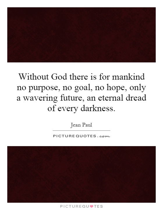 Without God there is for mankind no purpose, no goal, no hope, only a wavering future, an eternal dread of every darkness Picture Quote #1