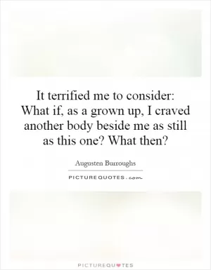 It terrified me to consider: What if, as a grown up, I craved another body beside me as still as this one? What then? Picture Quote #1