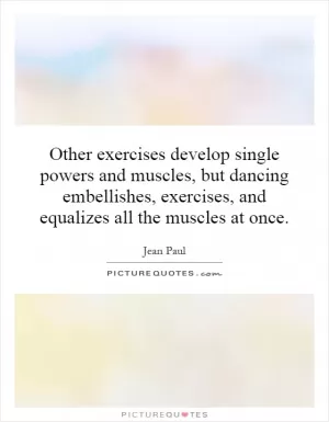 Other exercises develop single powers and muscles, but dancing embellishes, exercises, and equalizes all the muscles at once Picture Quote #1