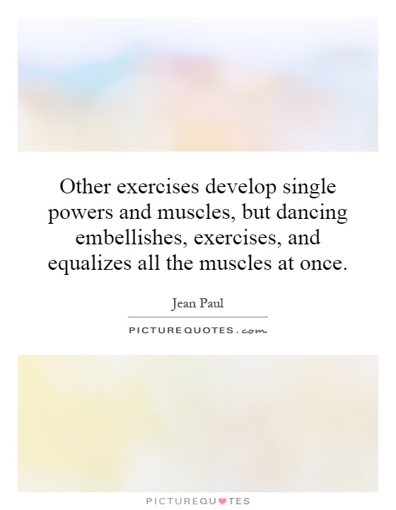 Other exercises develop single powers and muscles, but dancing embellishes, exercises, and equalizes all the muscles at once Picture Quote #1