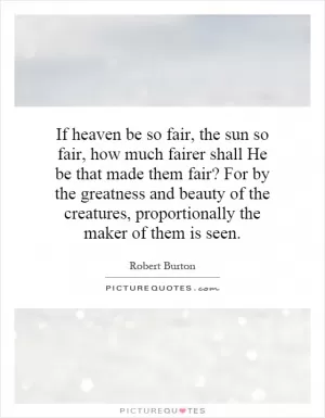 If heaven be so fair, the sun so fair, how much fairer shall He be that made them fair? For by the greatness and beauty of the creatures, proportionally the maker of them is seen Picture Quote #1