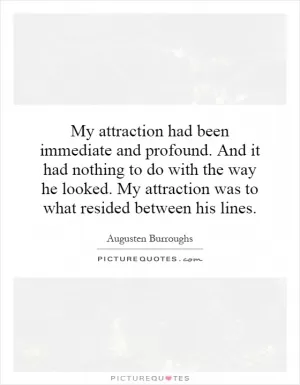 My attraction had been immediate and profound. And it had nothing to do with the way he looked. My attraction was to what resided between his lines Picture Quote #1
