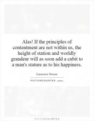 Alas! If the principles of contentment are not within us, the height of station and worldly grandeur will as soon add a cubit to a man's stature as to his happiness Picture Quote #1