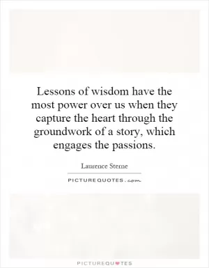 Lessons of wisdom have the most power over us when they capture the heart through the groundwork of a story, which engages the passions Picture Quote #1