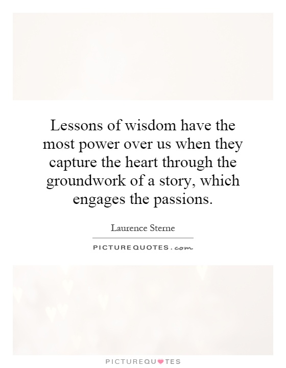 Lessons of wisdom have the most power over us when they capture the heart through the groundwork of a story, which engages the passions Picture Quote #1