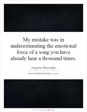 My mistake was in underestimating the emotional force of a song you have already hear a thousand times Picture Quote #1