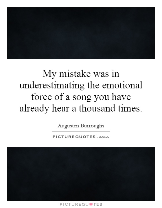 My mistake was in underestimating the emotional force of a song you have already hear a thousand times Picture Quote #1