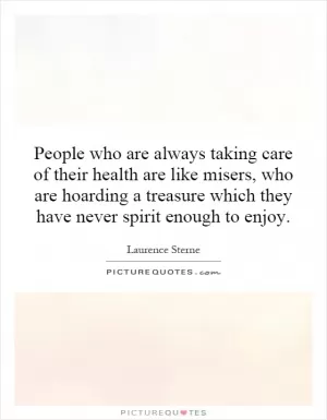 People who are always taking care of their health are like misers, who are hoarding a treasure which they have never spirit enough to enjoy Picture Quote #1