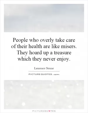 People who overly take care of their health are like misers. They hoard up a treasure which they never enjoy Picture Quote #1