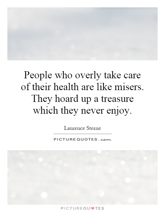 People who overly take care of their health are like misers. They hoard up a treasure which they never enjoy Picture Quote #1