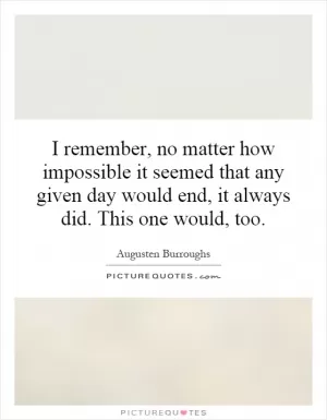I remember, no matter how impossible it seemed that any given day would end, it always did. This one would, too Picture Quote #1
