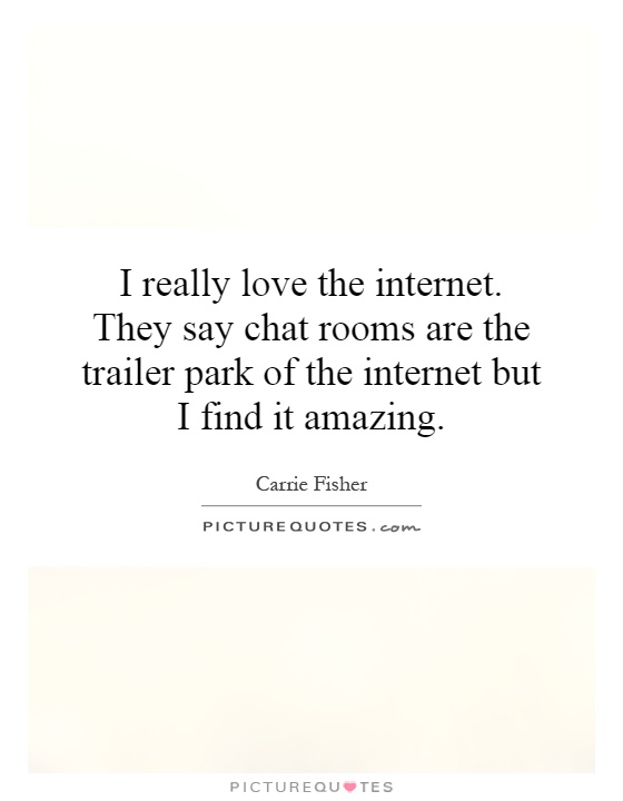 I really love the internet. They say chat rooms are the trailer park of the internet but I find it amazing Picture Quote #1