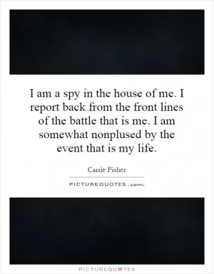 I am a spy in the house of me. I report back from the front lines of the battle that is me. I am somewhat nonplused by the event that is my life Picture Quote #1