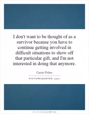 I don't want to be thought of as a survivor because you have to continue getting involved in difficult situations to show off that particular gift, and I'm not interested in doing that anymore Picture Quote #1