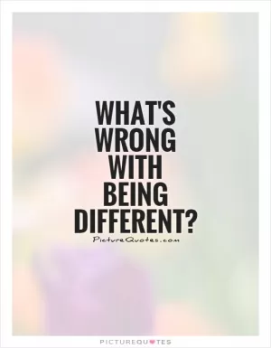 What's wrong with being different? Picture Quote #1