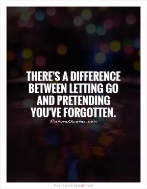 There's a difference between letting go and pretending you've forgotten Picture Quote #1